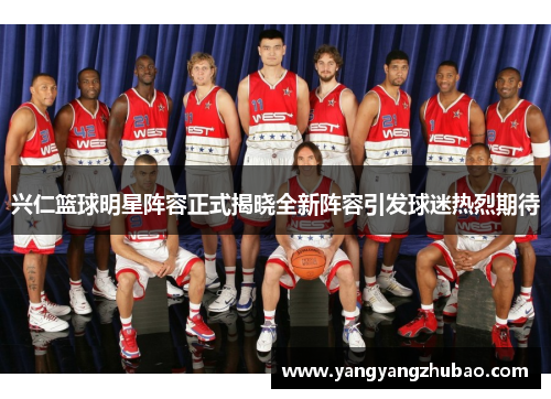 兴仁篮球明星阵容正式揭晓全新阵容引发球迷热烈期待