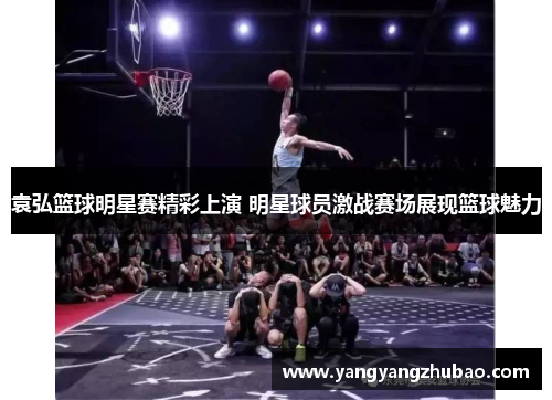 袁弘篮球明星赛精彩上演 明星球员激战赛场展现篮球魅力